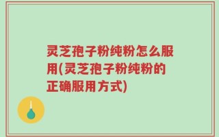 灵芝孢子粉纯粉怎么服用(灵芝孢子粉纯粉的正确服用方式)
