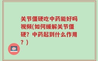 关节僵硬吃中药能好吗视频(如何缓解关节僵硬？中药起到什么作用？)