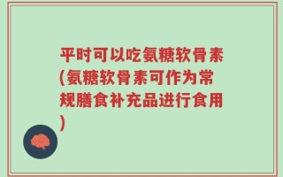 平时可以吃氨糖软骨素(氨糖软骨素可作为常规膳食补充品进行食用)