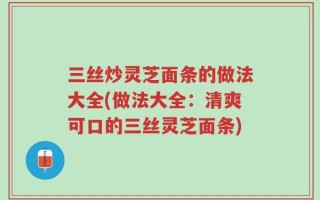 三丝炒灵芝面条的做法大全(做法大全：清爽可口的三丝灵芝面条)