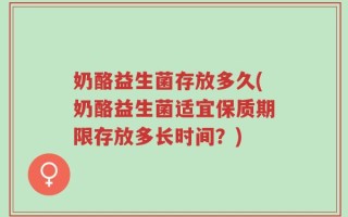 奶酪益生菌存放多久(奶酪益生菌适宜保质期限存放多长时间？)