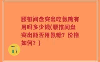 腰椎间盘突出吃氨糖有用吗多少钱(腰椎间盘突出能否用氨糖？价格如何？)