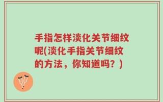 手指怎样淡化关节细纹呢(淡化手指关节细纹的方法，你知道吗？)