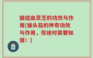 猴结血灵芝的功效与作用(猴头菇的神奇功效与作用，你绝对需要知道！)