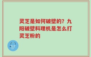 灵芝是如何破壁的？九阳破壁料理机是怎么打灵芝粉的