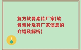 复方软骨素片厂家(软骨素片及其厂家信息的介绍及解析)