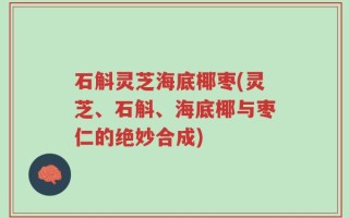 石斛灵芝海底椰枣(灵芝、石斛、海底椰与枣仁的绝妙合成)