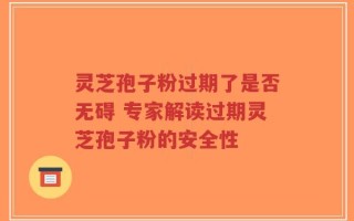 灵芝孢子粉过期了是否无碍 专家解读过期灵芝孢子粉的安全性