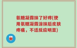 氨糖凝露抹了好疼(使用氨糖凝露涂抹后皮肤疼痛，不适反应明显)