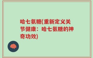 哈七氨糖(重新定义关节健康：哈七氨糖的神奇功效)