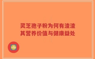 灵芝孢子粉为何有渣渣其营养价值与健康益处
