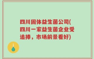 四川固体益生菌公司(四川一家益生菌企业受追捧，市场前景看好)