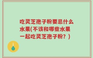 吃灵芝孢子粉要忌什么水果(不该和哪些水果一起吃灵芝孢子粉？)