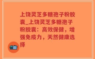 上饶灵芝多糖孢子粉胶囊_上饶灵芝多糖孢子粉胶囊：高效保健，增强免疫力，天然健康选择