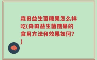 森田益生菌糖果怎么样吃(森田益生菌糖果的食用方法和效果如何？)