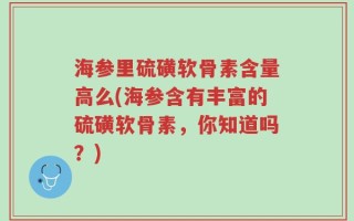海参里硫磺软骨素含量高么(海参含有丰富的硫磺软骨素，你知道吗？)
