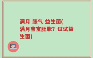 满月 胀气 益生菌(满月宝宝肚胀？试试益生菌)