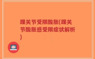 踝关节受限酸胀(踝关节酸胀感受限症状解析)