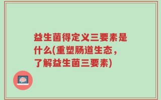 益生菌得定义三要素是什么(重塑肠道生态，了解益生菌三要素)