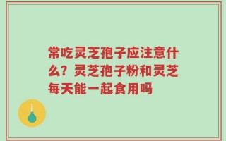 常吃灵芝孢子应注意什么？灵芝孢子粉和灵芝每天能一起食用吗