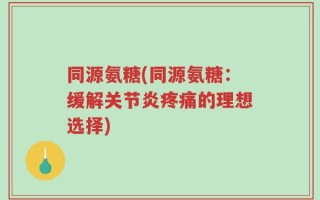 同源氨糖(同源氨糖：缓解关节炎疼痛的理想选择)