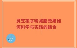 灵芝孢子粉减脂效果如何科学与实践的结合