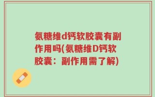氨糖维d钙软胶囊有副作用吗(氨糖维D钙软胶囊：副作用需了解)
