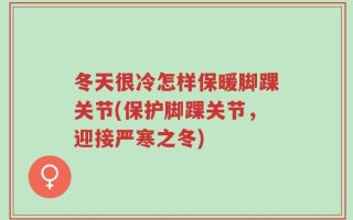 冬天很冷怎样保暖脚踝关节(保护脚踝关节，迎接严寒之冬)