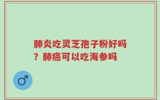 肺炎吃灵芝孢子粉好吗？肺癌可以吃海参吗