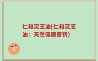 仁和灵芝油(仁和灵芝油：天然健康密钥)