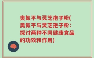 奥氮平与灵芝孢子粉(奥氮平与灵芝孢子粉：探讨两种不同健康食品的功效和作用)