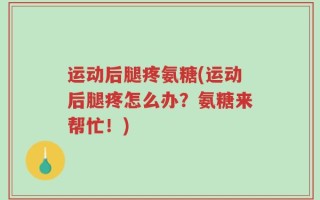 运动后腿疼氨糖(运动后腿疼怎么办？氨糖来帮忙！)