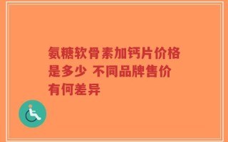 氨糖软骨素加钙片价格是多少 不同品牌售价有何差异