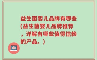 益生菌婴儿品牌有哪些(益生菌婴儿品牌推荐，详解有哪些值得信赖的产品。)