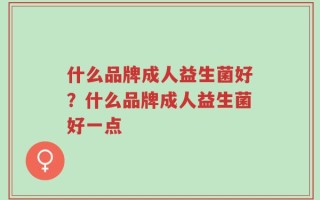 什么品牌成人益生菌好？什么品牌成人益生菌好一点
