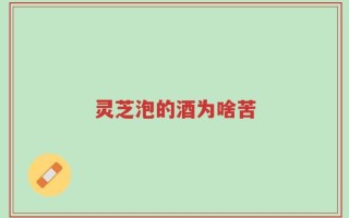灵芝泡的酒为啥苦