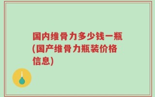 国内维骨力多少钱一瓶(国产维骨力瓶装价格信息)