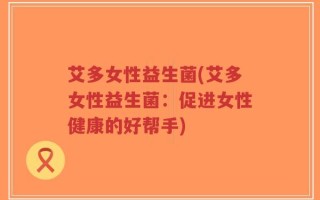 艾多女性益生菌(艾多女性益生菌：促进女性健康的好帮手)
