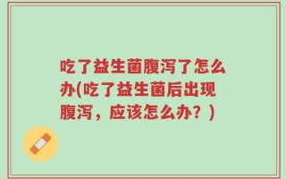 吃了益生菌腹泻了怎么办(吃了益生菌后出现腹泻，应该怎么办？)
