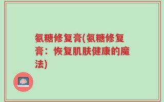 氨糖修复膏(氨糖修复膏：恢复肌肤健康的魔法)