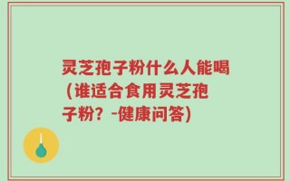 灵芝孢子粉什么人能喝 (谁适合食用灵芝孢子粉？-健康问答)