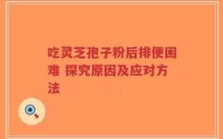 吃灵芝孢子粉后排便困难 探究原因及应对方法