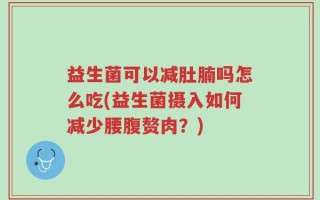 益生菌可以减肚腩吗怎么吃(益生菌摄入如何减少腰腹赘肉？)