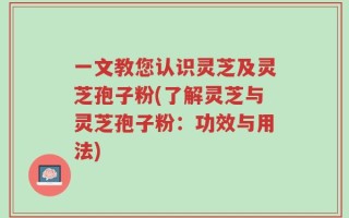 一文教您认识灵芝及灵芝孢子粉(了解灵芝与灵芝孢子粉：功效与用法)