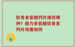 软骨素氨糖钙片推荐哪种？健力多氨糖软骨素钙片效果如何