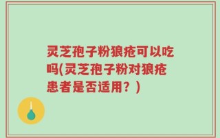 灵芝孢子粉狼疮可以吃吗(灵芝孢子粉对狼疮患者是否适用？)