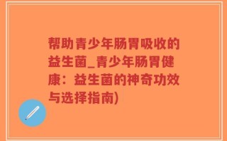 帮助青少年肠胃吸收的益生菌_青少年肠胃健康：益生菌的神奇功效与选择指南)