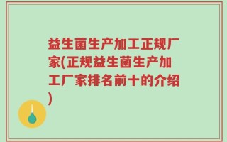 益生菌生产加工正规厂家(正规益生菌生产加工厂家排名前十的介绍)