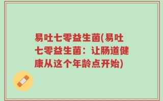 易吐七零益生菌(易吐七零益生菌：让肠道健康从这个年龄点开始)