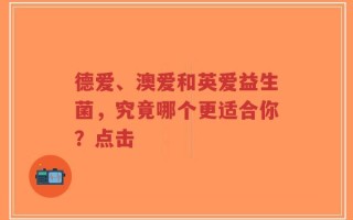 德爱、澳爱和英爱益生菌，究竟哪个更适合你？点击